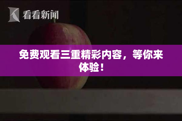 免费观看三重精彩内容，等你来体验！