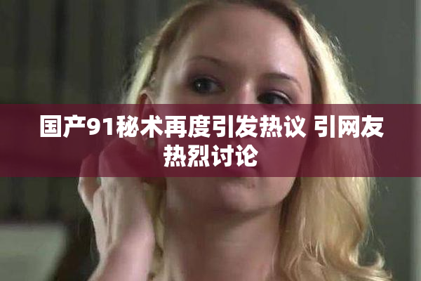 国产91秘术再度引发热议 引网友热烈讨论