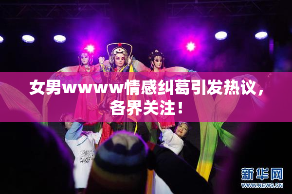 女男wwww情感纠葛引发热议，各界关注！