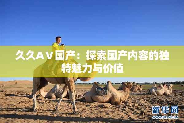 久久AⅤ国产：探索国产内容的独特魅力与价值