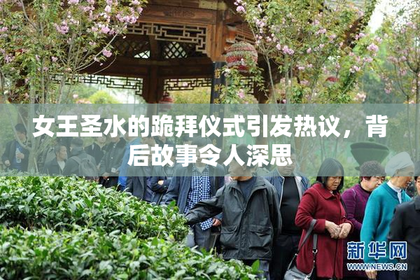 女王圣水的跪拜仪式引发热议，背后故事令人深思