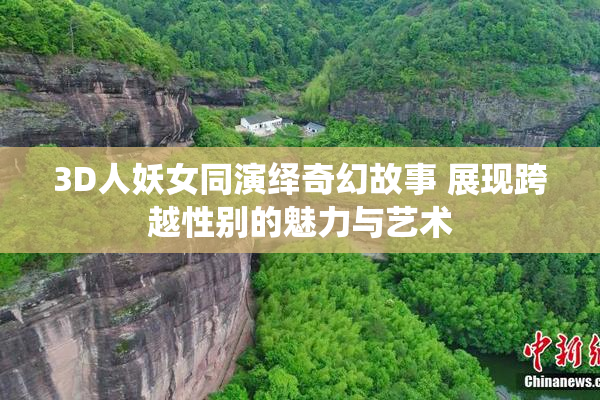 3D人妖女同演绎奇幻故事 展现跨越性别的魅力与艺术