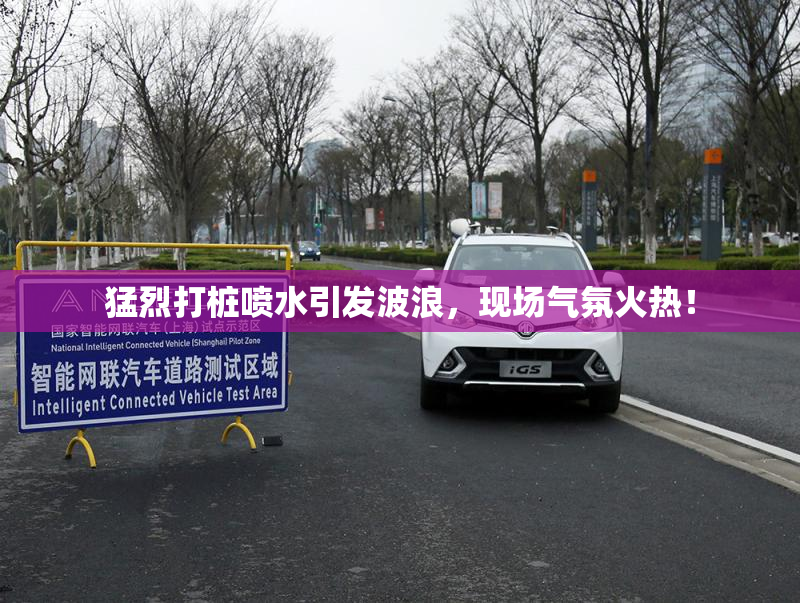 猛烈打桩喷水引发波浪，现场气氛火热！