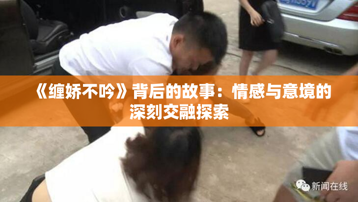 《缠娇不吟》背后的故事：情感与意境的深刻交融探索