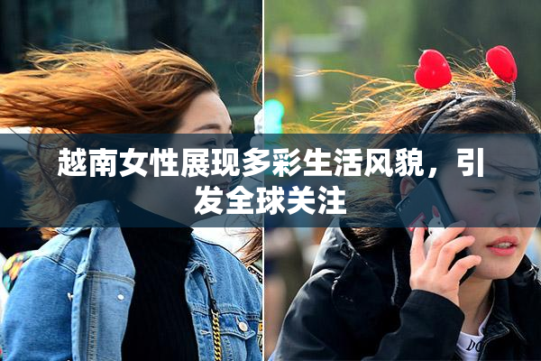 越南女性展现多彩生活风貌，引发全球关注