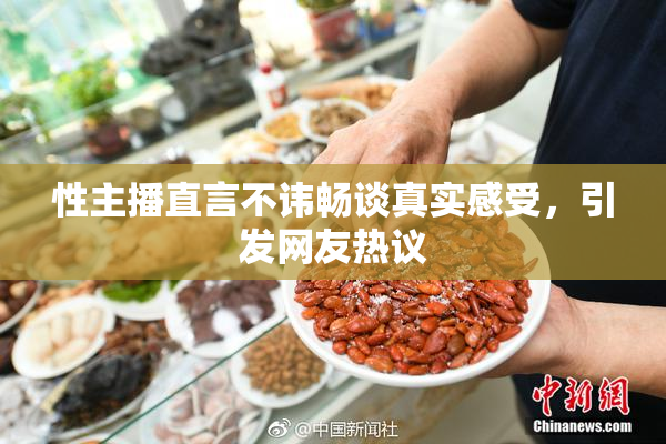 性主播直言不讳畅谈真实感受，引发网友热议