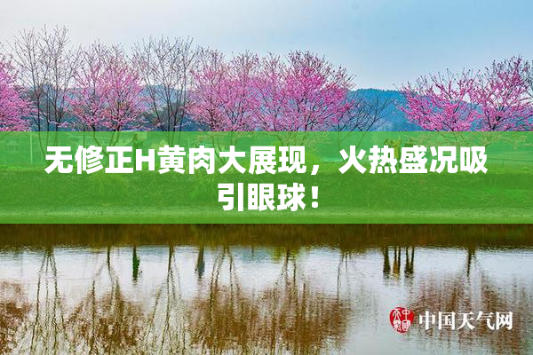 无修正H黄肉大展现，火热盛况吸引眼球！