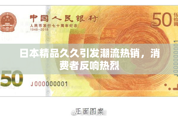 日本精品久久引发潮流热销，消费者反响热烈