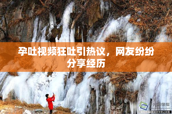 孕吐视频狂吐引热议，网友纷纷分享经历