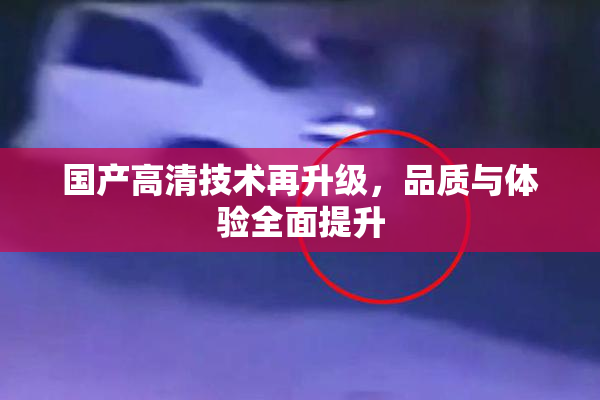 国产高清技术再升级，品质与体验全面提升