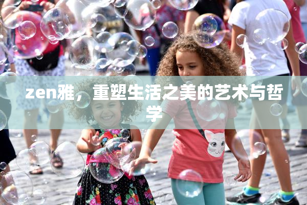 zen雅，重塑生活之美的艺术与哲学