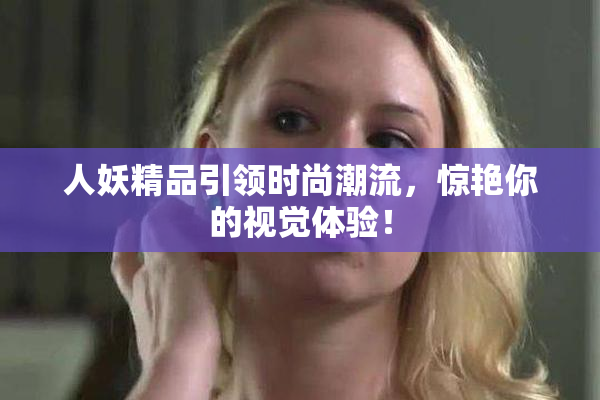 人妖精品引领时尚潮流，惊艳你的视觉体验！