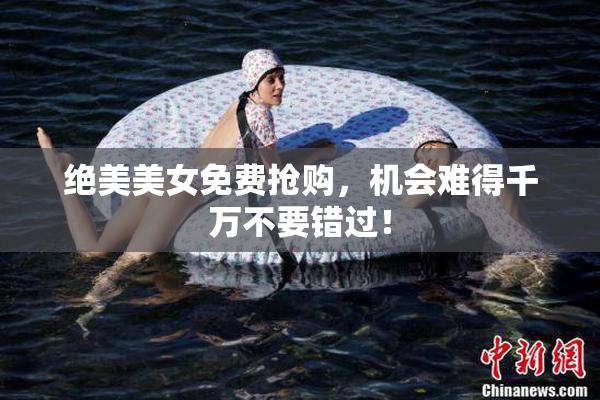 绝美美女免费抢购，机会难得千万不要错过！