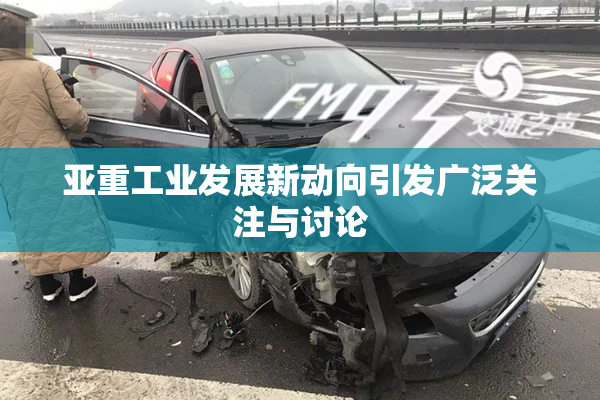 亚重工业发展新动向引发广泛关注与讨论