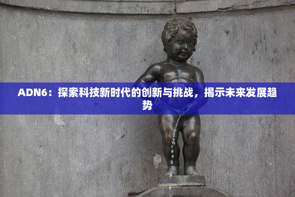 ADN6：探索科技新时代的创新与挑战，揭示未来发展趋势
