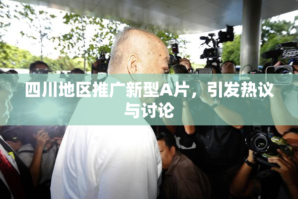 四川地区推广新型A片，引发热议与讨论