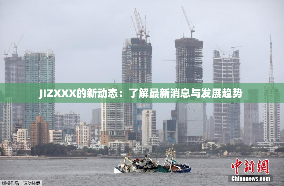 JIZXXX的新动态：了解最新消息与发展趋势