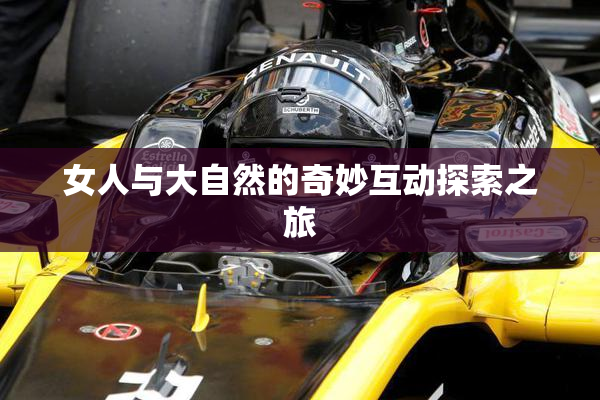 女人与大自然的奇妙互动探索之旅