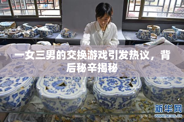 一女三男的交换游戏引发热议，背后秘辛揭秘