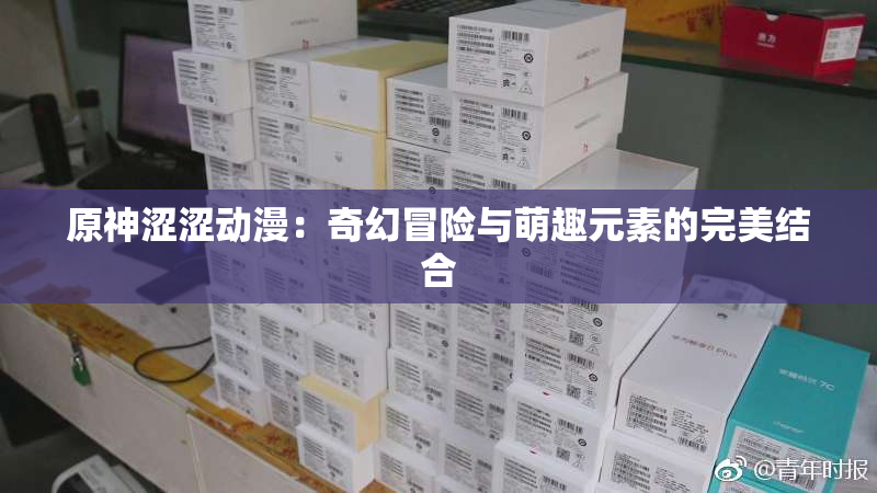 原神涩涩动漫：奇幻冒险与萌趣元素的完美结合