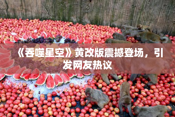 《吞噬星空》黄改版震撼登场，引发网友热议