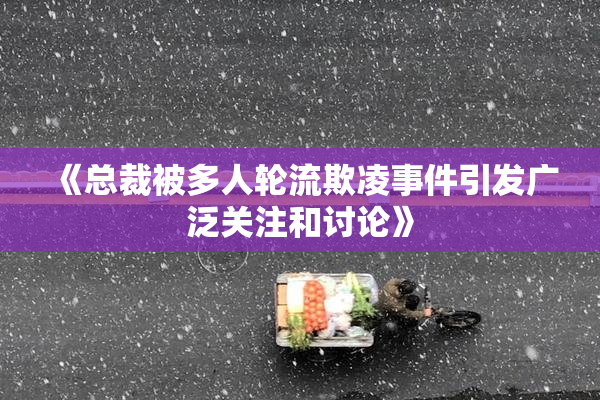 《总裁被多人轮流欺凌事件引发广泛关注和讨论》