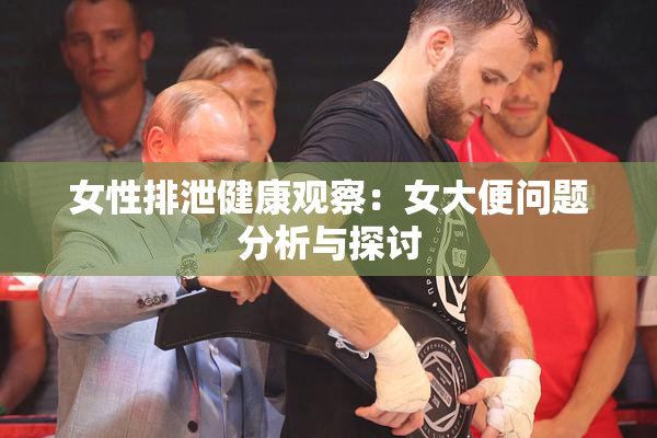 女性排泄健康观察：女大便问题分析与探讨