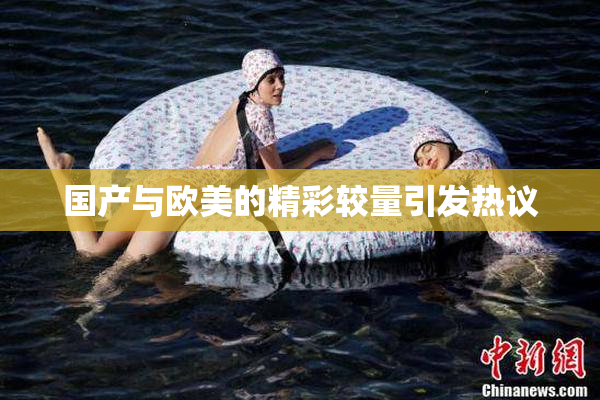 国产与欧美的精彩较量引发热议