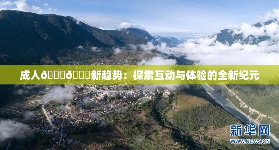 成人🍆🍑新趋势：探索互动与体验的全新纪元