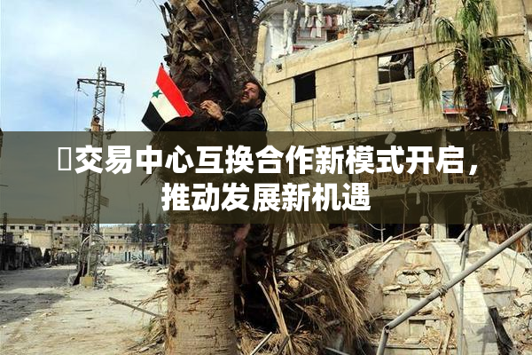 巜交易中心互换合作新模式开启，推动发展新机遇