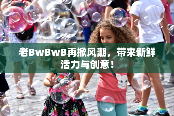 老BwBwB再掀风潮，带来新鲜活力与创意！