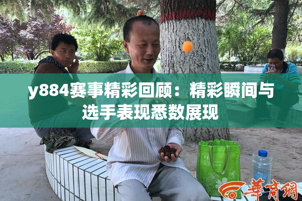 y884赛事精彩回顾：精彩瞬间与选手表现悉数展现