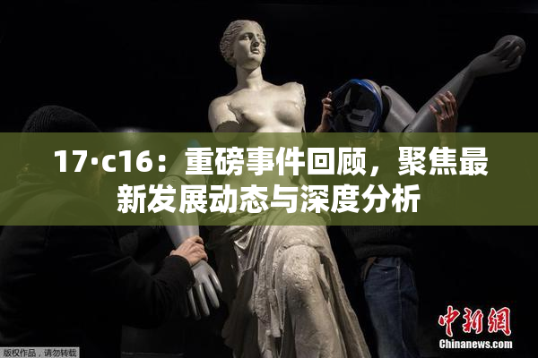 17·c16：重磅事件回顾，聚焦最新发展动态与深度分析
