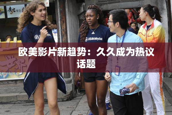 欧美影片新趋势：久久成为热议话题