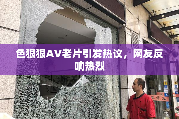 色狠狠AV老片引发热议，网友反响热烈