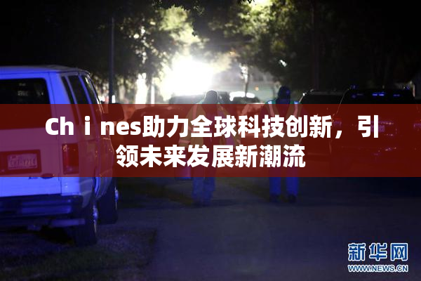 Chⅰnes助力全球科技创新，引领未来发展新潮流