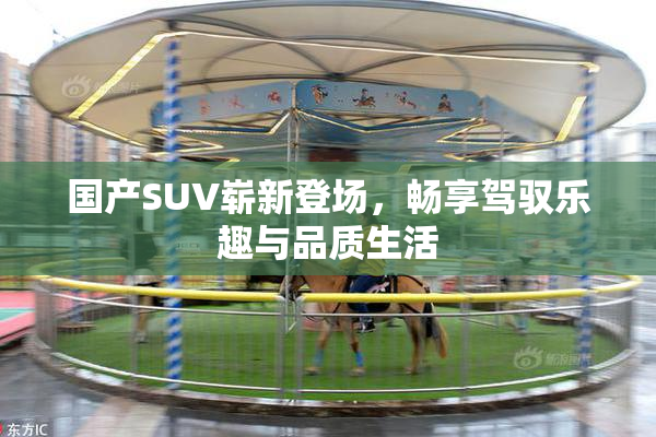 国产SUV崭新登场，畅享驾驭乐趣与品质生活