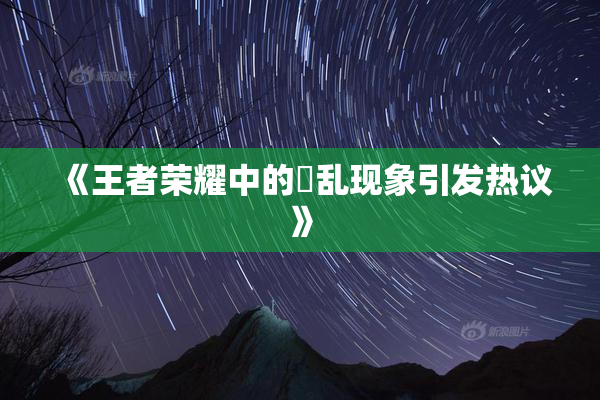 《王者荣耀中的婬乱现象引发热议》