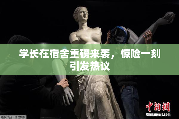 学长在宿舍重磅来袭，惊险一刻引发热议