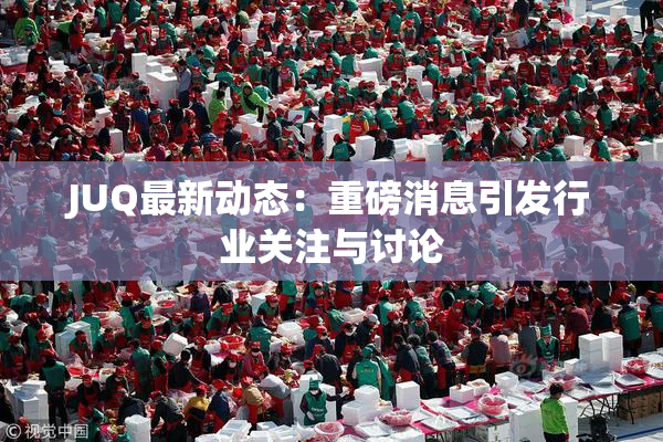 JUQ最新动态：重磅消息引发行业关注与讨论