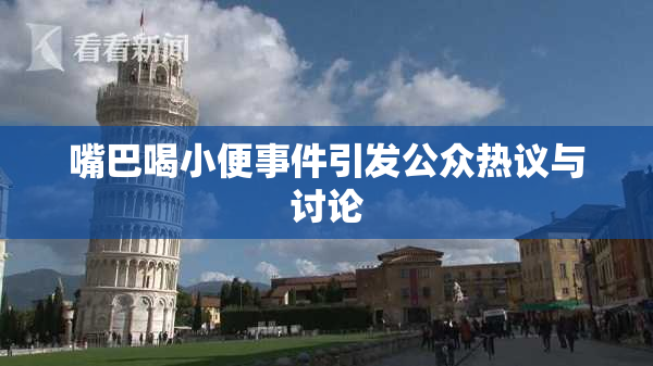 嘴巴喝小便事件引发公众热议与讨论