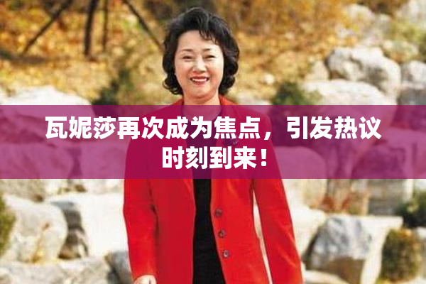 瓦妮莎再次成为焦点，引发热议时刻到来！