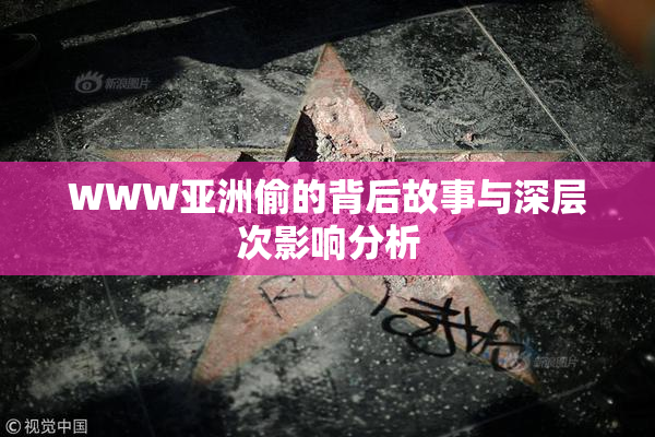 WWW亚洲偷的背后故事与深层次影响分析