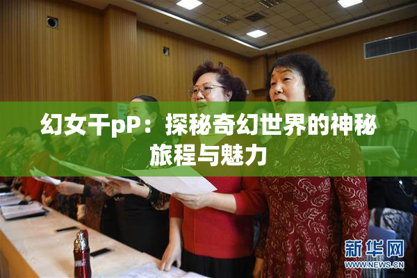 幻女干pP：探秘奇幻世界的神秘旅程与魅力