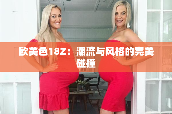 欧美色18Z：潮流与风格的完美碰撞