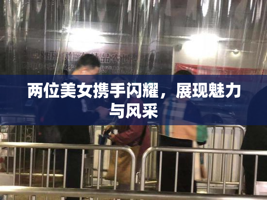 两位美女携手闪耀，展现魅力与风采