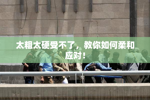 太粗太硬受不了，教你如何柔和应对！