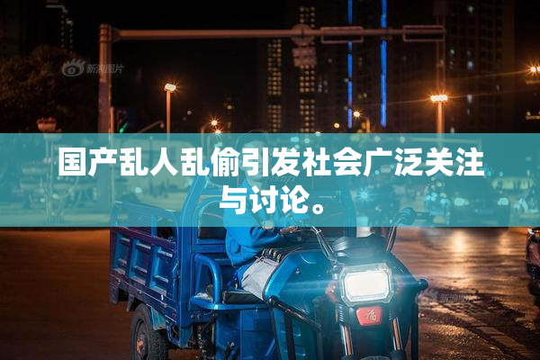 国产乱人乱偷引发社会广泛关注与讨论。