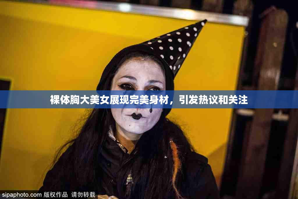 裸体胸大美女展现完美身材，引发热议和关注