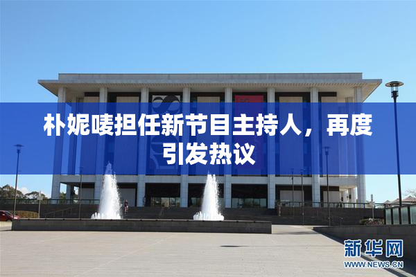 朴妮唛担任新节目主持人，再度引发热议
